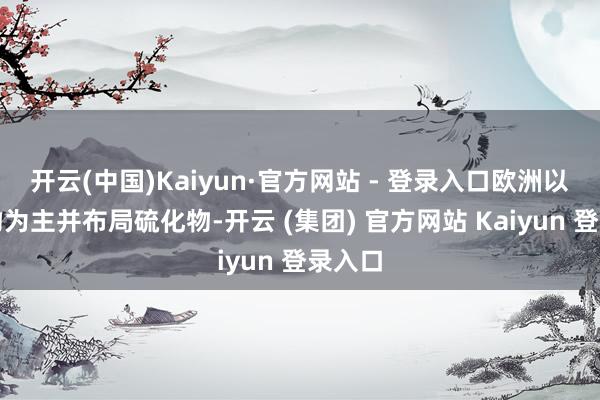 开云(中国)Kaiyun·官方网站 - 登录入口欧洲以团聚物为主并布局硫化物-开云 (集团) 官方网站 Kaiyun 登录入口