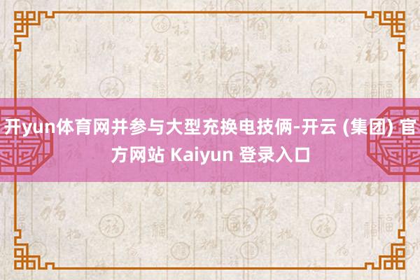 开yun体育网并参与大型充换电技俩-开云 (集团) 官方网站 Kaiyun 登录入口