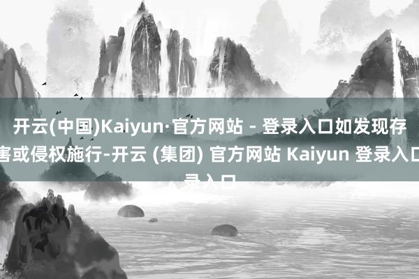 开云(中国)Kaiyun·官方网站 - 登录入口如发现存害或侵权施行-开云 (集团) 官方网站 Kaiyun 登录入口