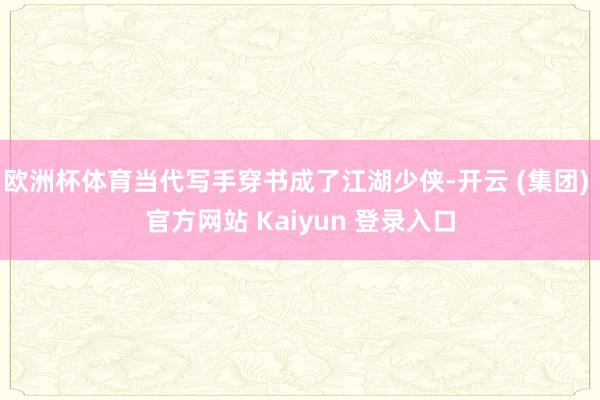 欧洲杯体育当代写手穿书成了江湖少侠-开云 (集团) 官方网站 Kaiyun 登录入口
