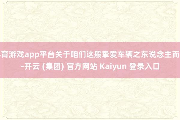 体育游戏app平台关于咱们这般挚爱车辆之东说念主而言-开云 (集团) 官方网站 Kaiyun 登录入口