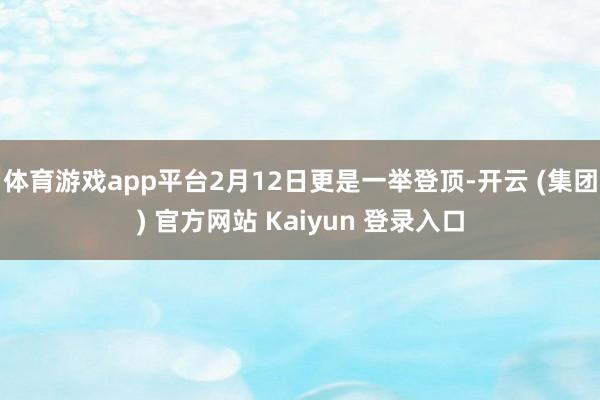 体育游戏app平台2月12日更是一举登顶-开云 (集团) 官方网站 Kaiyun 登录入口