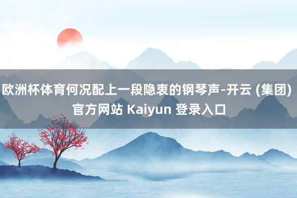 欧洲杯体育何况配上一段隐衷的钢琴声-开云 (集团) 官方网站 Kaiyun 登录入口