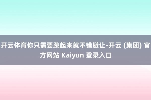 开云体育你只需要跳起来就不错避让-开云 (集团) 官方网站 Kaiyun 登录入口