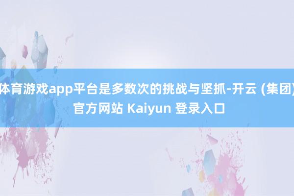 体育游戏app平台是多数次的挑战与坚抓-开云 (集团) 官方网站 Kaiyun 登录入口