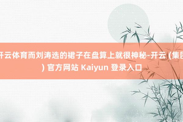 开云体育而刘涛选的裙子在盘算上就很神秘-开云 (集团) 官方网站 Kaiyun 登录入口