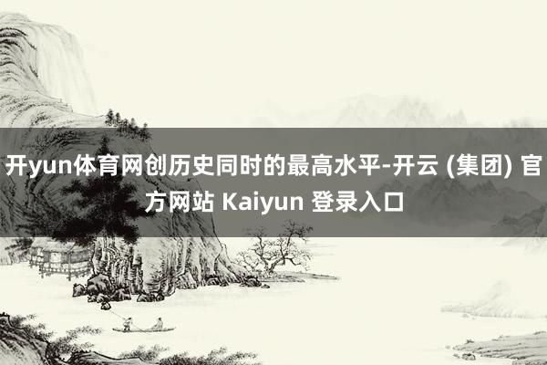 开yun体育网创历史同时的最高水平-开云 (集团) 官方网站 Kaiyun 登录入口