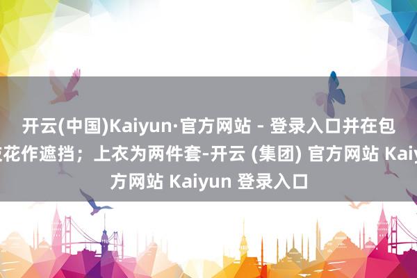 开云(中国)Kaiyun·官方网站 - 登录入口并在包头一侧插一枝花作遮挡;上衣为两件套-开云 (集团) 官方网站 Kaiyun 登录入口