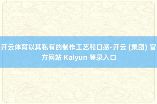 开云体育以其私有的制作工艺和口感-开云 (集团) 官方网站 Kaiyun 登录入口