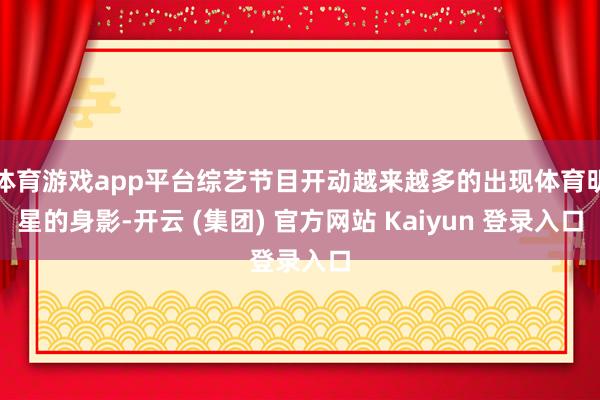 体育游戏app平台综艺节目开动越来越多的出现体育明星的身影-开云 (集团) 官方网站 Kaiyun 登录入口