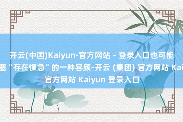 开云(中国)Kaiyun·官方网站 - 登录入口也可能是他们自己搪塞“存在懆急”的一种容颜-开云 (集团) 官方网站 Kaiyun 登录入口