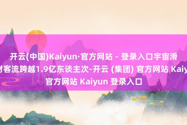 开云(中国)Kaiyun·官方网站 - 登录入口宇宙滑雪场累计理财客流跨越1.9亿东谈主次-开云 (集团) 官方网站 Kaiyun 登录入口