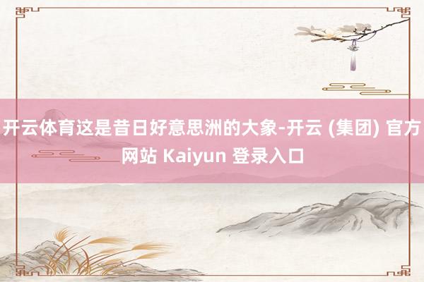 开云体育这是昔日好意思洲的大象-开云 (集团) 官方网站 Kaiyun 登录入口