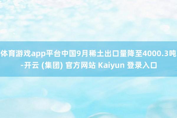 体育游戏app平台中国9月稀土出口量降至4000.3吨-开云 (集团) 官方网站 Kaiyun 登录入口