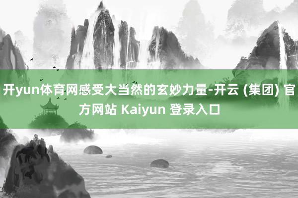 开yun体育网感受大当然的玄妙力量-开云 (集团) 官方网站 Kaiyun 登录入口