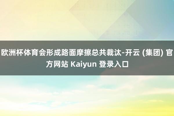 欧洲杯体育会形成路面摩擦总共裁汰-开云 (集团) 官方网站 Kaiyun 登录入口