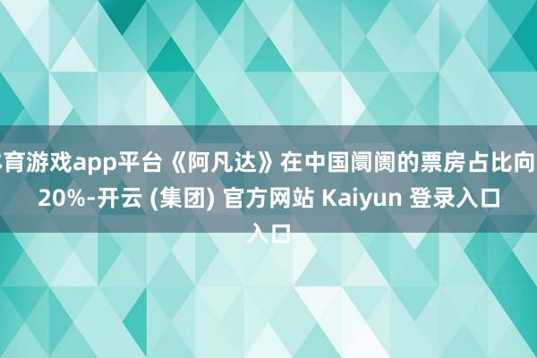 体育游戏app平台《阿凡达》在中国阛阓的票房占比向上20%-开云 (集团) 官方网站 Kaiyun 登录入口