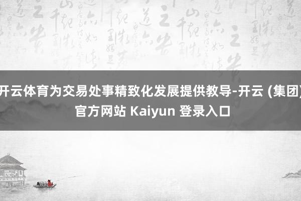 开云体育为交易处事精致化发展提供教导-开云 (集团) 官方网站 Kaiyun 登录入口