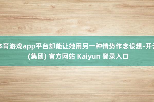 体育游戏app平台却能让她用另一种情势作念设想-开云 (集团) 官方网站 Kaiyun 登录入口