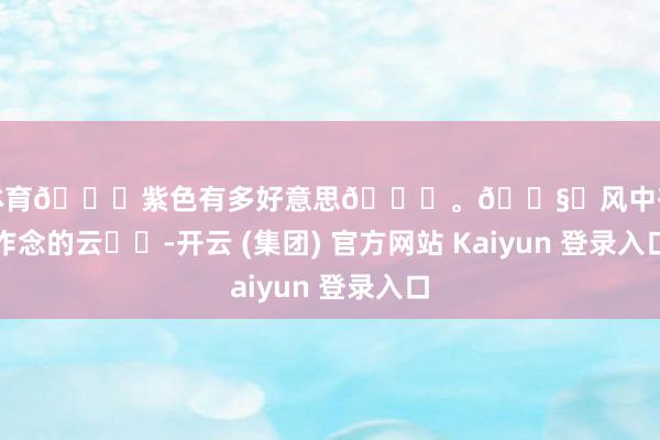 开云体育💜紫色有多好意思💜。🌧️风中有朵雨作念的云☁️-开云 (集团) 官方网站 Kaiyun 登录入口