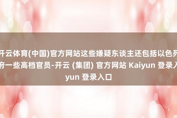 开云体育(中国)官方网站这些嫌疑东谈主还包括以色列政府一些高档官员-开云 (集团) 官方网站 Kaiyun 登录入口