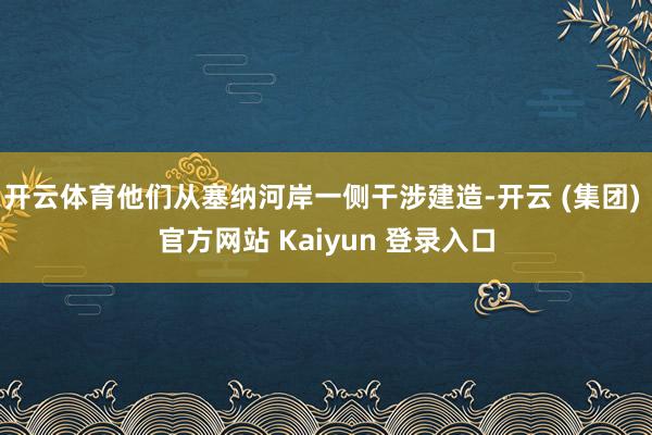 开云体育他们从塞纳河岸一侧干涉建造-开云 (集团) 官方网站 Kaiyun 登录入口