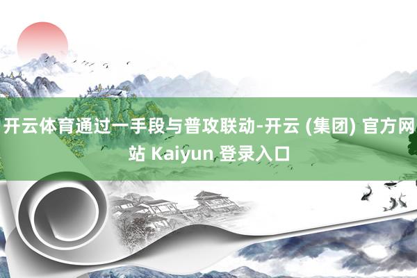 开云体育通过一手段与普攻联动-开云 (集团) 官方网站 Kaiyun 登录入口