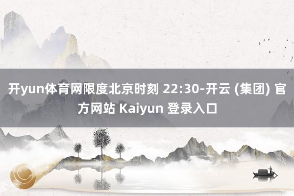 开yun体育网限度北京时刻 22:30-开云 (集团) 官方网站 Kaiyun 登录入口