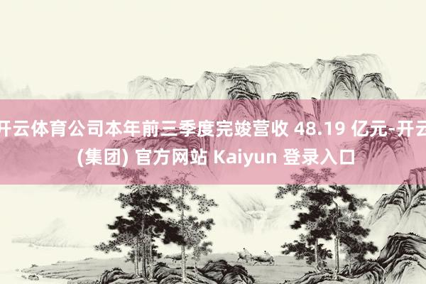 开云体育公司本年前三季度完竣营收 48.19 亿元-开云 (集团) 官方网站 Kaiyun 登录入口