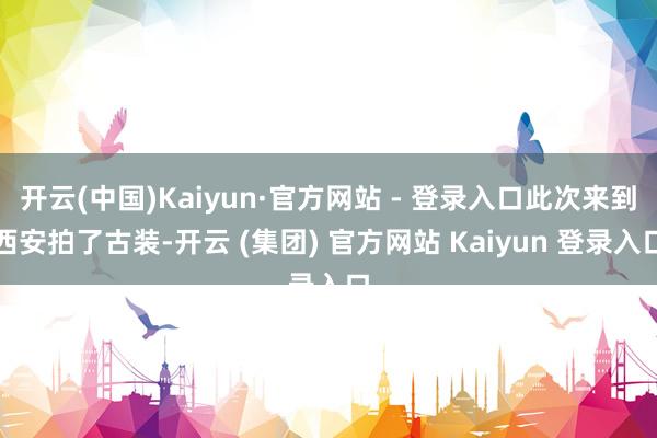 开云(中国)Kaiyun·官方网站 - 登录入口此次来到西安拍了古装-开云 (集团) 官方网站 Kaiyun 登录入口