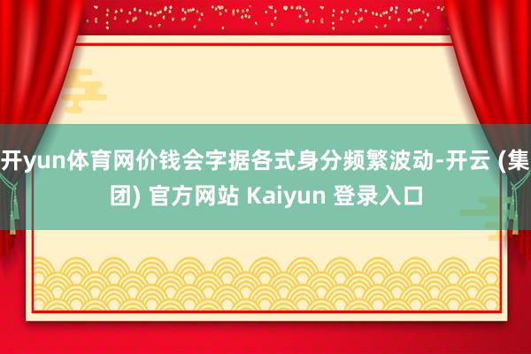 开yun体育网价钱会字据各式身分频繁波动-开云 (集团) 官方网站 Kaiyun 登录入口