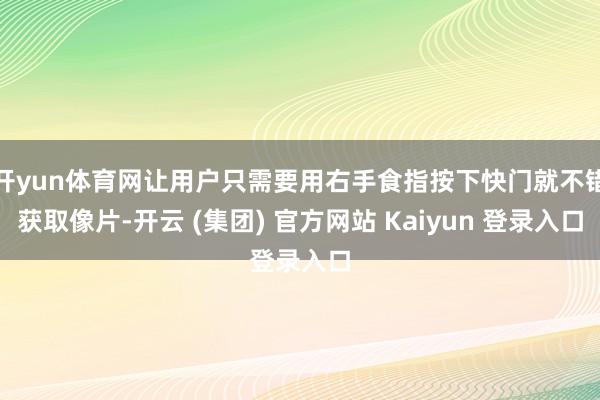 开yun体育网让用户只需要用右手食指按下快门就不错获取像片-开云 (集团) 官方网站 Kaiyun 登录入口