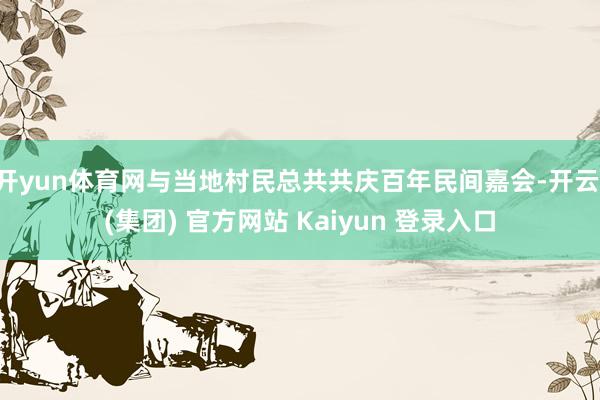 开yun体育网与当地村民总共共庆百年民间嘉会-开云 (集团) 官方网站 Kaiyun 登录入口