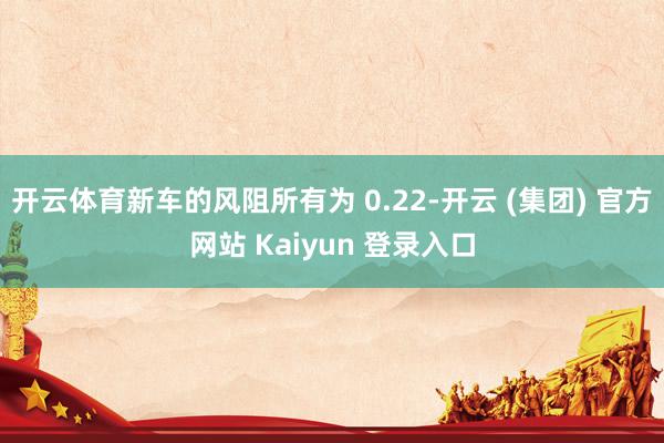 开云体育新车的风阻所有为 0.22-开云 (集团) 官方网站 Kaiyun 登录入口