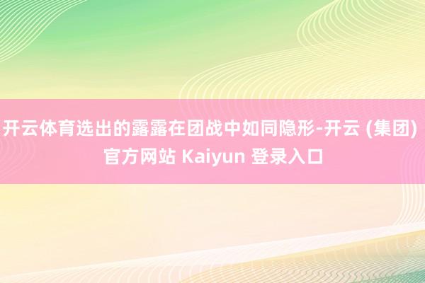 开云体育选出的露露在团战中如同隐形-开云 (集团) 官方网站 Kaiyun 登录入口