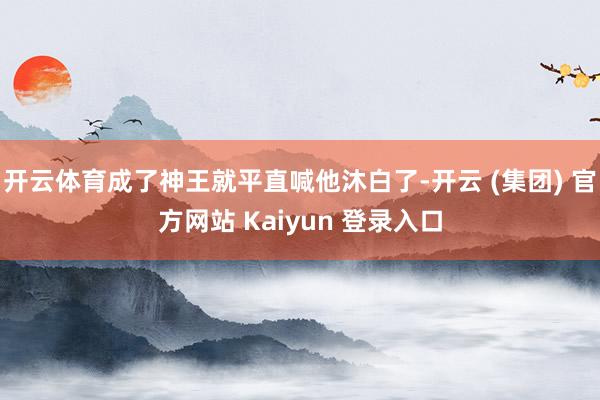 开云体育成了神王就平直喊他沐白了-开云 (集团) 官方网站 Kaiyun 登录入口
