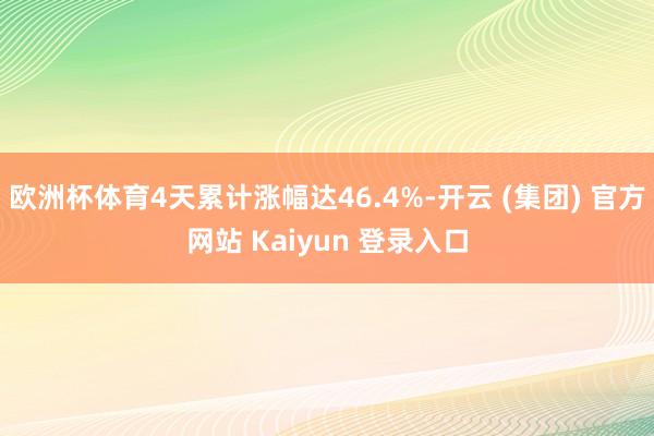 欧洲杯体育4天累计涨幅达46.4%-开云 (集团) 官方网站 Kaiyun 登录入口