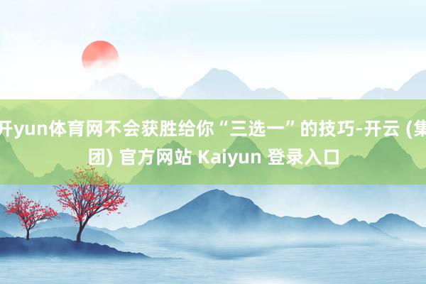 开yun体育网不会获胜给你“三选一”的技巧-开云 (集团) 官方网站 Kaiyun 登录入口