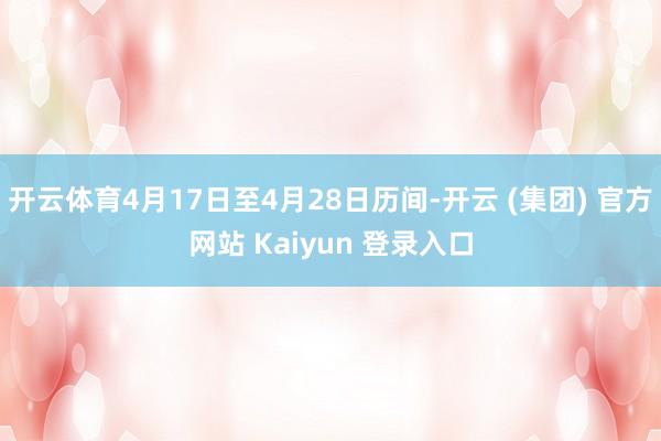 开云体育4月17日至4月28日历间-开云 (集团) 官方网站 Kaiyun 登录入口