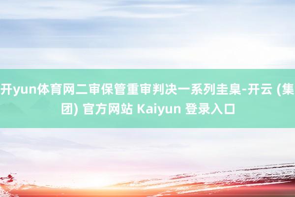 开yun体育网二审保管重审判决一系列圭臬-开云 (集团) 官方网站 Kaiyun 登录入口