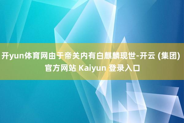 开yun体育网由于帝关内有白麒麟现世-开云 (集团) 官方网站 Kaiyun 登录入口