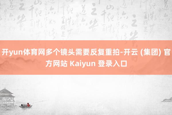 开yun体育网多个镜头需要反复重拍-开云 (集团) 官方网站 Kaiyun 登录入口