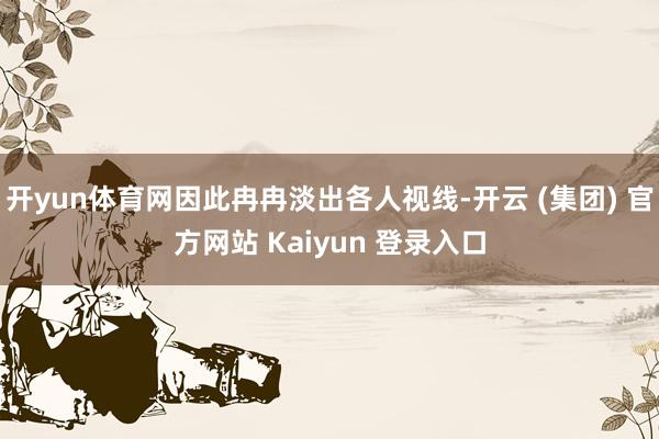 开yun体育网因此冉冉淡出各人视线-开云 (集团) 官方网站 Kaiyun 登录入口