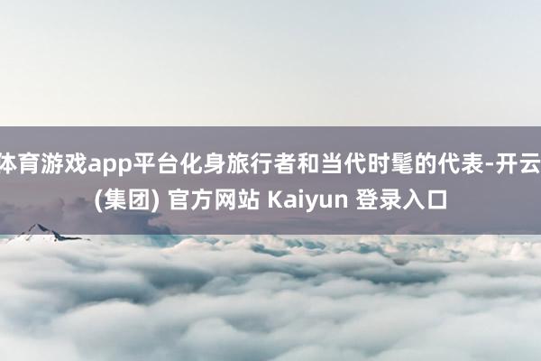 体育游戏app平台化身旅行者和当代时髦的代表-开云 (集团) 官方网站 Kaiyun 登录入口