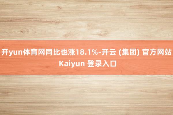 开yun体育网同比也涨18.1%-开云 (集团) 官方网站 Kaiyun 登录入口