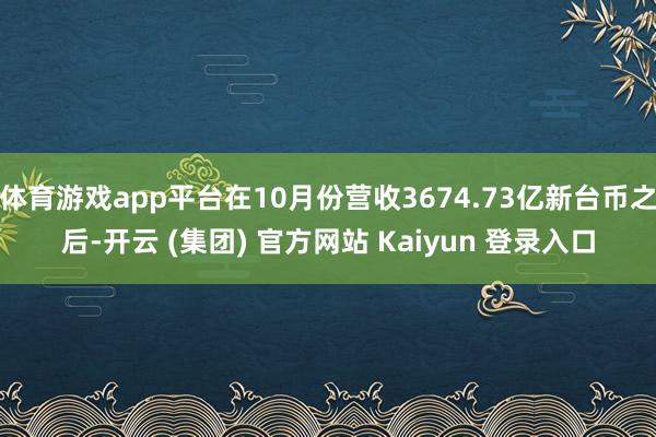 体育游戏app平台在10月份营收3674.73亿新台币之后-开云 (集团) 官方网站 Kaiyun 登录入口
