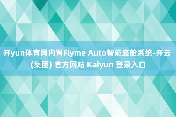 开yun体育网内置Flyme Auto智能座舱系统-开云 (集团) 官方网站 Kaiyun 登录入口