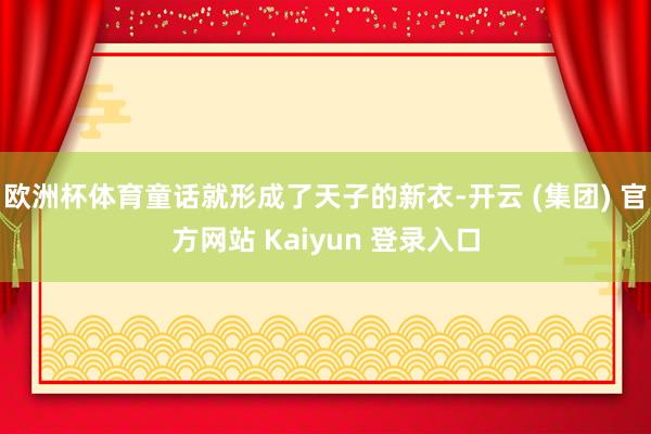 欧洲杯体育童话就形成了天子的新衣-开云 (集团) 官方网站 Kaiyun 登录入口