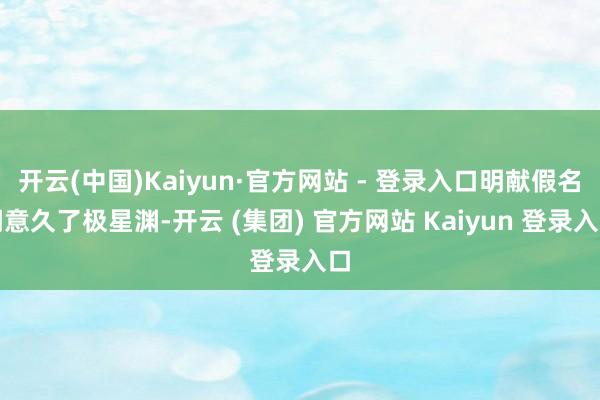 开云(中国)Kaiyun·官方网站 - 登录入口明献假名明意久了极星渊-开云 (集团) 官方网站 Kaiyun 登录入口