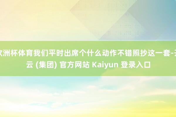 欧洲杯体育我们平时出席个什么动作不错照抄这一套-开云 (集团) 官方网站 Kaiyun 登录入口